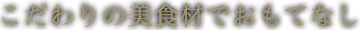 こだわりの美食材でおもてなし